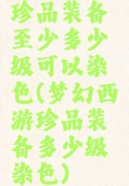 珍品装备至少多少级可以染色(梦幻西游珍品装备多少级染色)