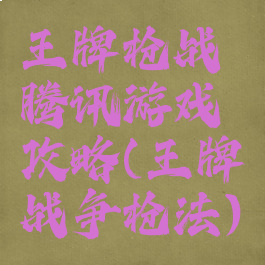 王牌枪战腾讯游戏攻略(王牌战争枪法)