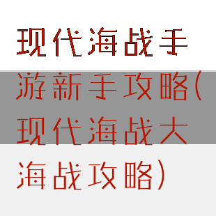 现代海战手游新手攻略(现代海战大海战攻略)