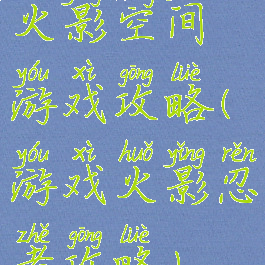 火影空间游戏攻略(游戏火影忍者攻略)