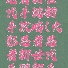 火影忍者忍者新世代手游新手攻略(火影忍者忍者新世代手游新手攻略大全)