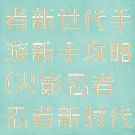 火影忍者忍者新世代手游新手攻略(火影忍者忍者新时代攻略)