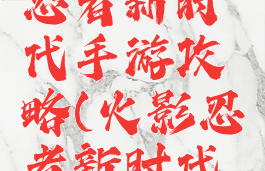 火影忍者忍者新时代手游攻略(火影忍者新时代游戏攻略)