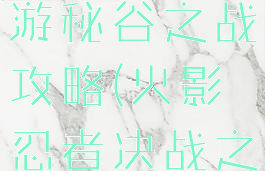 火影忍者手游秘谷之战攻略(火影忍者决战之谷)