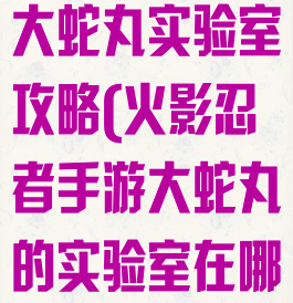火影忍者手游大蛇丸实验室攻略(火影忍者手游大蛇丸的实验室在哪)
