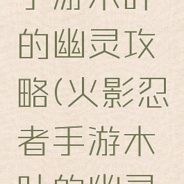 火影忍者手游木叶的幽灵攻略(火影忍者手游木叶的幽灵攻略图)