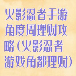 火影忍者手游角度周理财攻略(火影忍者游戏角都理财)