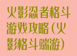 火影忍者格斗游戏攻略(火影格斗端游)
