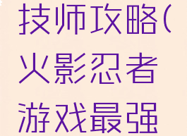 火影忍者游戏最强技师攻略(火影忍者游戏最强技师攻略大全)
