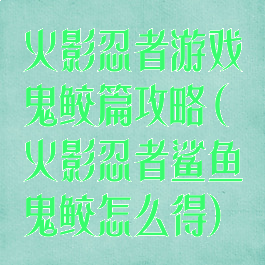 火影忍者游戏鬼鲛篇攻略(火影忍者鲨鱼鬼鲛怎么得)