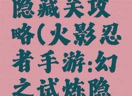 火影手游幻之试炼隐藏关攻略(火影忍者手游:幻之试炼隐藏角色解锁教程)