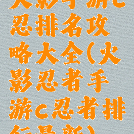 火影手游c忍排名攻略大全(火影忍者手游c忍者排行最新)