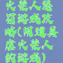 火柴人惩罚游戏攻略(用道具虐火柴人的游戏)
