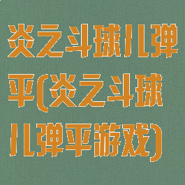 炎之斗球儿弹平(炎之斗球儿弹平游戏)