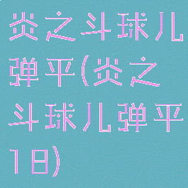 炎之斗球儿弹平(炎之斗球儿弹平18)