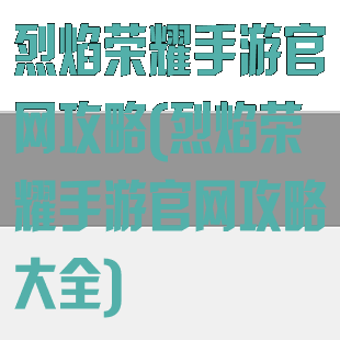 烈焰荣耀手游官网攻略(烈焰荣耀手游官网攻略大全)