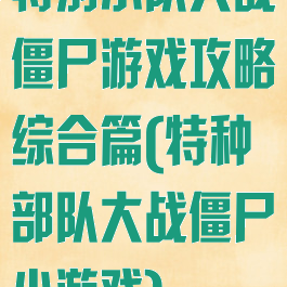 特别小队大战僵尸游戏攻略综合篇(特种部队大战僵尸小游戏)