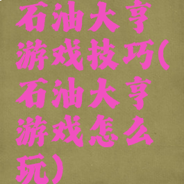 石油大亨游戏技巧(石油大亨游戏怎么玩)