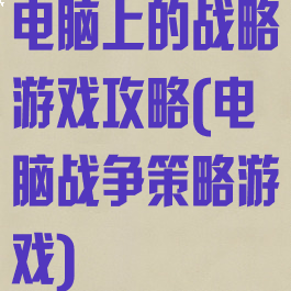 电脑上的战略游戏攻略(电脑战争策略游戏)