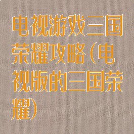 电视游戏三国荣耀攻略(电视版的三国荣耀)