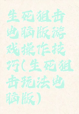 生死狙击电脑版游戏操作技巧(生死狙击玩法电脑版)