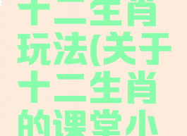 益智游戏十二生肖玩法(关于十二生肖的课堂小游戏)