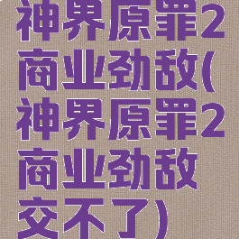 神界原罪2商业劲敌(神界原罪2商业劲敌交不了)