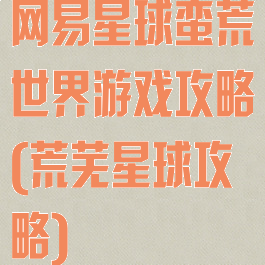 网易星球蛮荒世界游戏攻略(荒芜星球攻略)