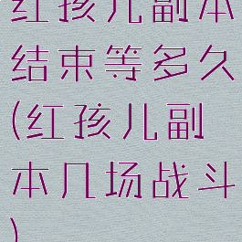 红孩儿副本结束等多久(红孩儿副本几场战斗)