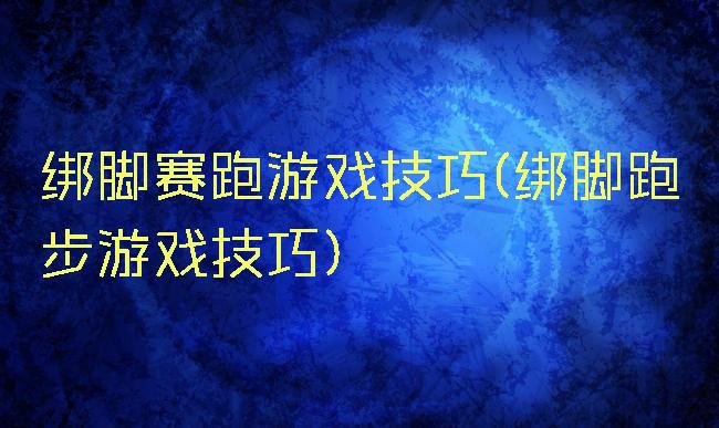 绑脚赛跑游戏技巧(绑脚跑步游戏技巧)