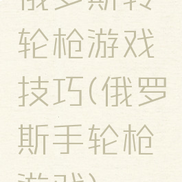 俄罗斯转轮枪游戏技巧(俄罗斯手轮枪游戏)