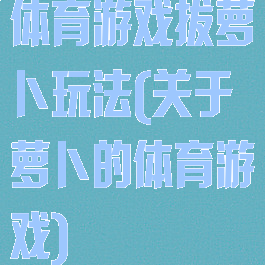 体育游戏拔萝卜玩法(关于萝卜的体育游戏)