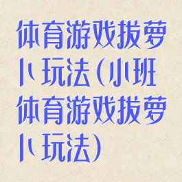 体育游戏拔萝卜玩法(小班体育游戏拔萝卜玩法)