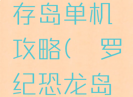 侏罗纪生存岛单机攻略(侏罗纪恐龙岛生存攻略)