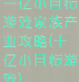 一亿小目标游戏家族产业攻略(十亿小目标游戏)