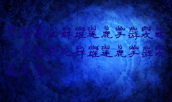 三国战纪群雄逐鹿手游攻略(三国战纪群雄逐鹿手游攻略大全)
