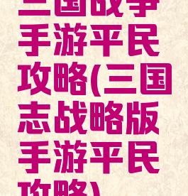 三国战争手游平民攻略(三国志战略版手游平民攻略)