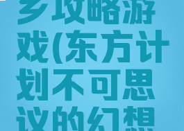 东方幻想乡攻略游戏(东方计划不可思议的幻想乡攻略)
