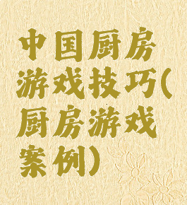 中国厨房游戏技巧(厨房游戏案例)