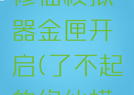 了不起的修仙模拟器金匣开启(了不起的修仙模拟器)