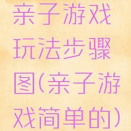 亲子游戏玩法步骤图(亲子游戏简单的)