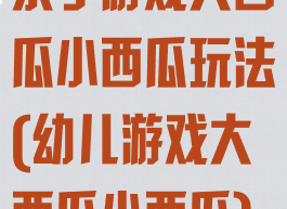 亲子游戏大西瓜小西瓜玩法(幼儿游戏大西瓜小西瓜)