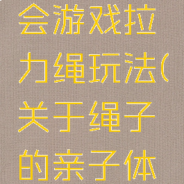 亲子运动会游戏拉力绳玩法(关于绳子的亲子体育游戏)