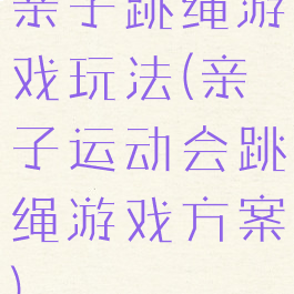 亲子跳绳游戏玩法(亲子运动会跳绳游戏方案)