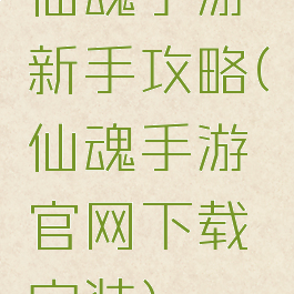 仙魂手游新手攻略(仙魂手游官网下载安装)