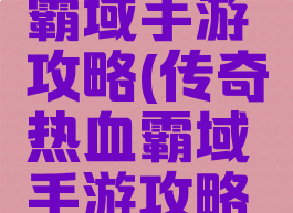 传奇热血霸域手游攻略(传奇热血霸域手游攻略大全)