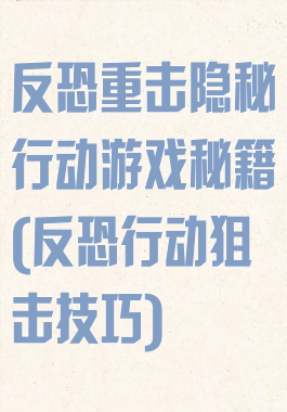 反恐重击隐秘行动游戏秘籍(反恐行动狙击技巧)