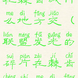 发光的碎片在棘齿城什么地方交(联盟发光的碎片在棘齿城什么地方交)