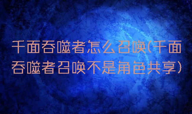 千面吞噬者怎么召唤(千面吞噬者召唤不是角色共享)