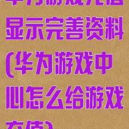 华为游戏充值显示完善资料(华为游戏中心怎么给游戏充值)